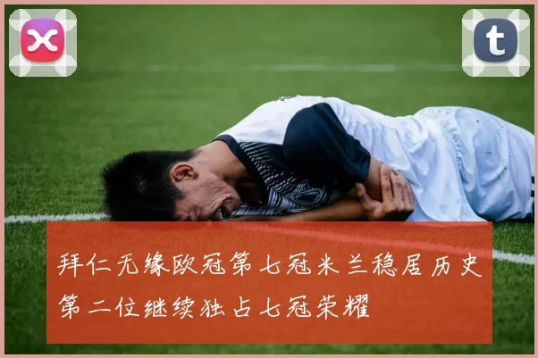 拜仁无缘欧冠第七冠米兰稳居历史第二位继续独占七冠荣耀
