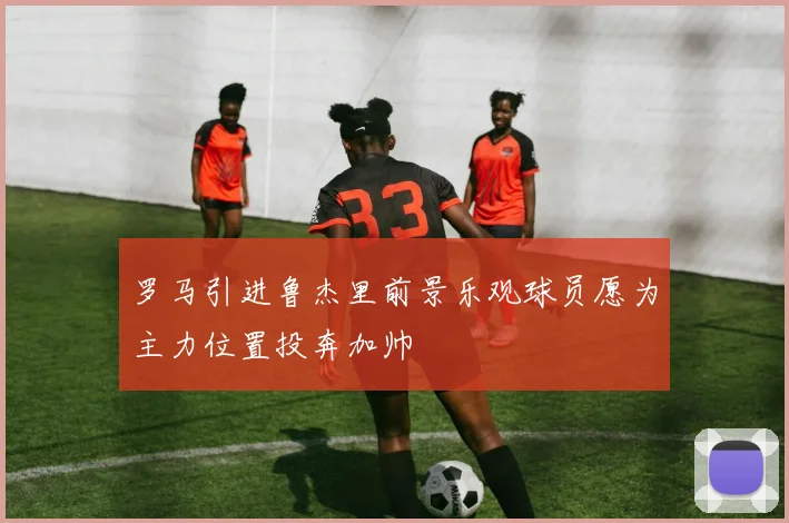 罗马引进鲁杰里前景乐观球员愿为主力位置投奔加帅