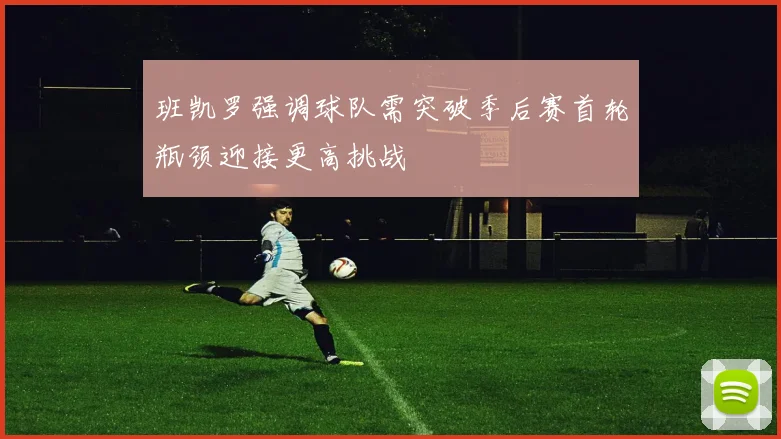 班凯罗强调球队需突破季后赛首轮瓶颈迎接更高挑战