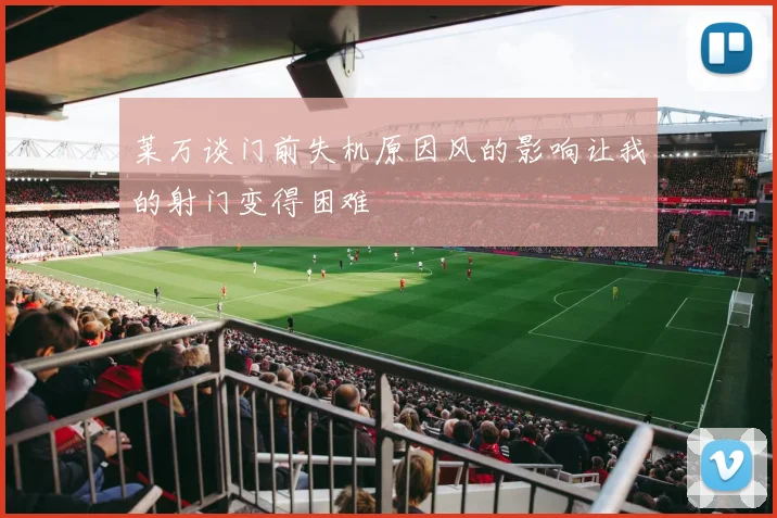 莱万谈门前失机原因风的影响让我的射门变得困难
