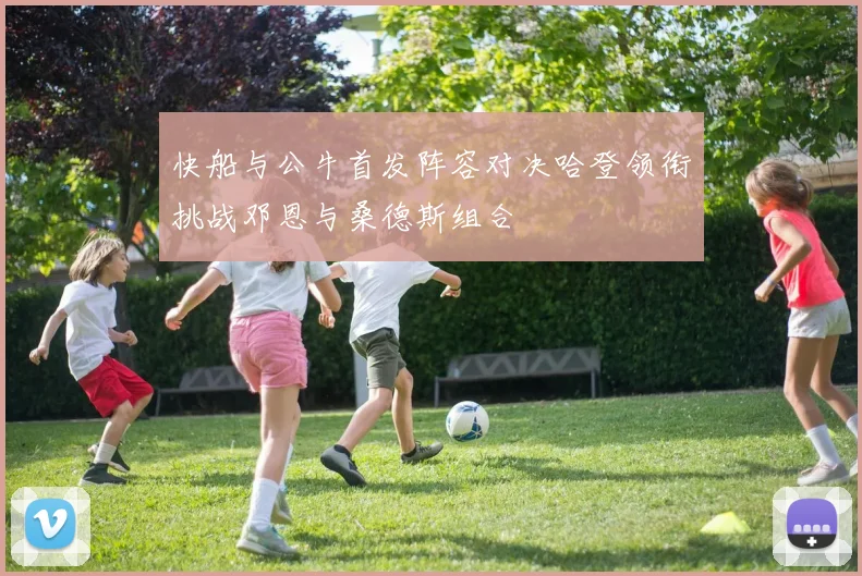 快船与公牛首发阵容对决哈登领衔挑战邓恩与桑德斯组合