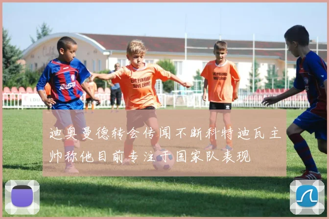 迪奥曼德转会传闻不断科特迪瓦主帅称他目前专注于国家队表现