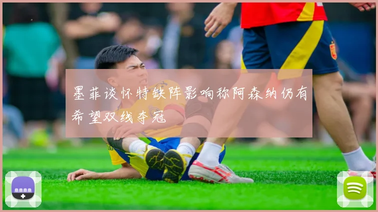 墨菲谈怀特缺阵影响称阿森纳仍有希望双线夺冠