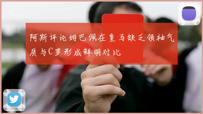 阿斯评论姆巴佩在皇马缺乏领袖气质与C罗形成鲜明对比