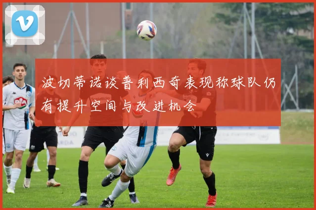 波切蒂诺谈普利西奇表现称球队仍有提升空间与改进机会