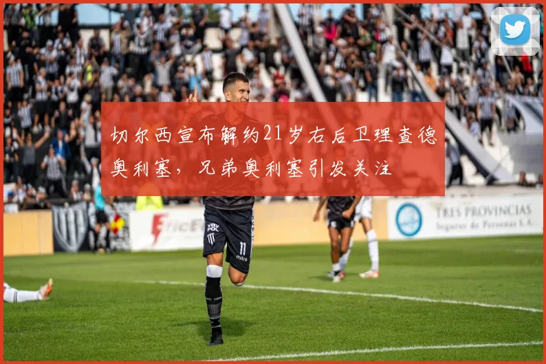 切尔西宣布解约21岁右后卫理查德奥利塞，兄弟奥利塞引发关注