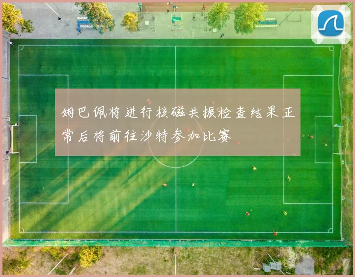 姆巴佩将进行核磁共振检查结果正常后将前往沙特参加比赛