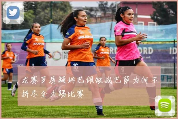 龙赛罗质疑姆巴佩缺战巴萨为何不拼尽全力踢比赛