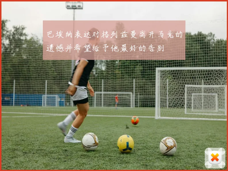 巴埃纳表达对格列兹曼离开马竞的遗憾并希望给予他最好的告别