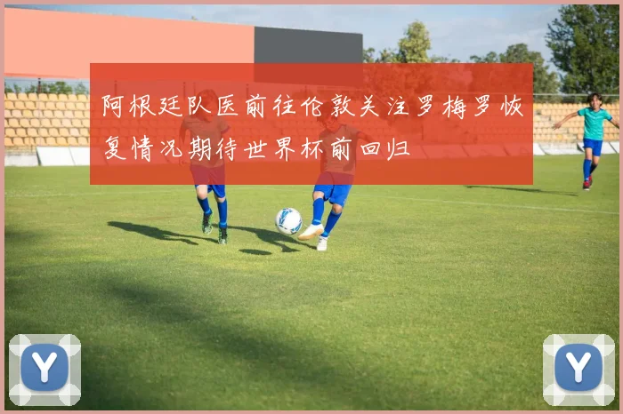 阿根廷队医前往伦敦关注罗梅罗恢复情况期待世界杯前回归