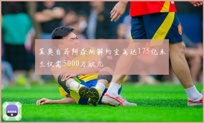 莱奥自荐阿森纳解约金高达175亿米兰仅需5000万欧元