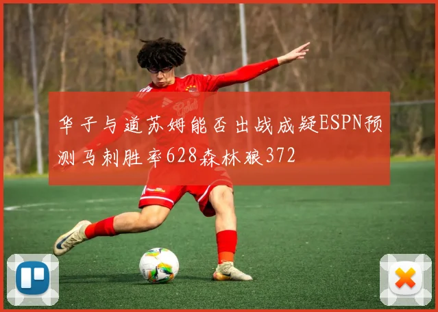 华子与道苏姆能否出战成疑ESPN预测马刺胜率628森林狼372