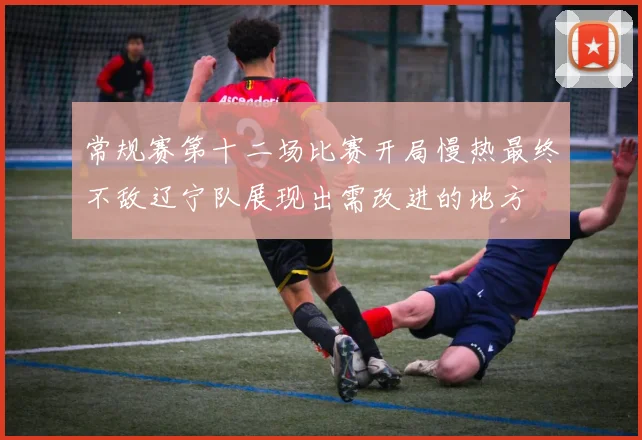 常规赛第十二场比赛开局慢热最终不敌辽宁队展现出需改进的地方