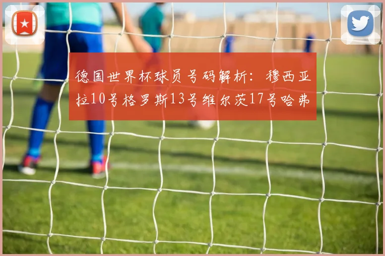 德国世界杯球员号码解析：穆西亚拉10号格罗斯13号维尔茨17号哈弗茨7号的背后故事