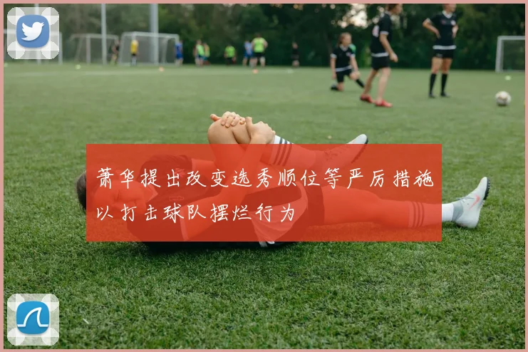 萧华提出改变选秀顺位等严厉措施以打击球队摆烂行为
