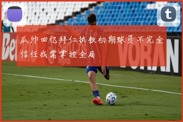 瓜帅回忆拜仁执教初期球员不完全信任我需掌控全局