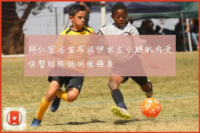 拜仁官方宣布诺伊尔左小腿肌肉受伤暂时降低训练强度