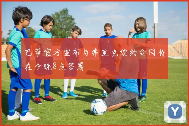 巴萨官方宣布与弗里克续约合同将在今晚8点签署