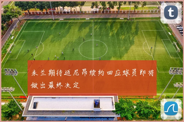 米兰期待迈尼昂续约回应球员即将做出最终决定